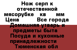 Нож-серп к отечественной мясорубке ( кв.8.3 мм) › Цена ­ 250 - Все города Домашняя утварь и предметы быта » Посуда и кухонные принадлежности   . Тюменская обл.